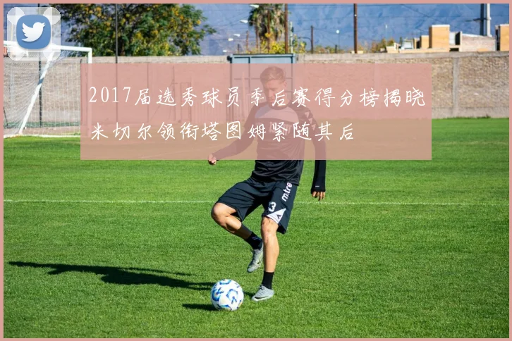 2017届选秀球员季后赛得分榜揭晓米切尔领衔塔图姆紧随其后